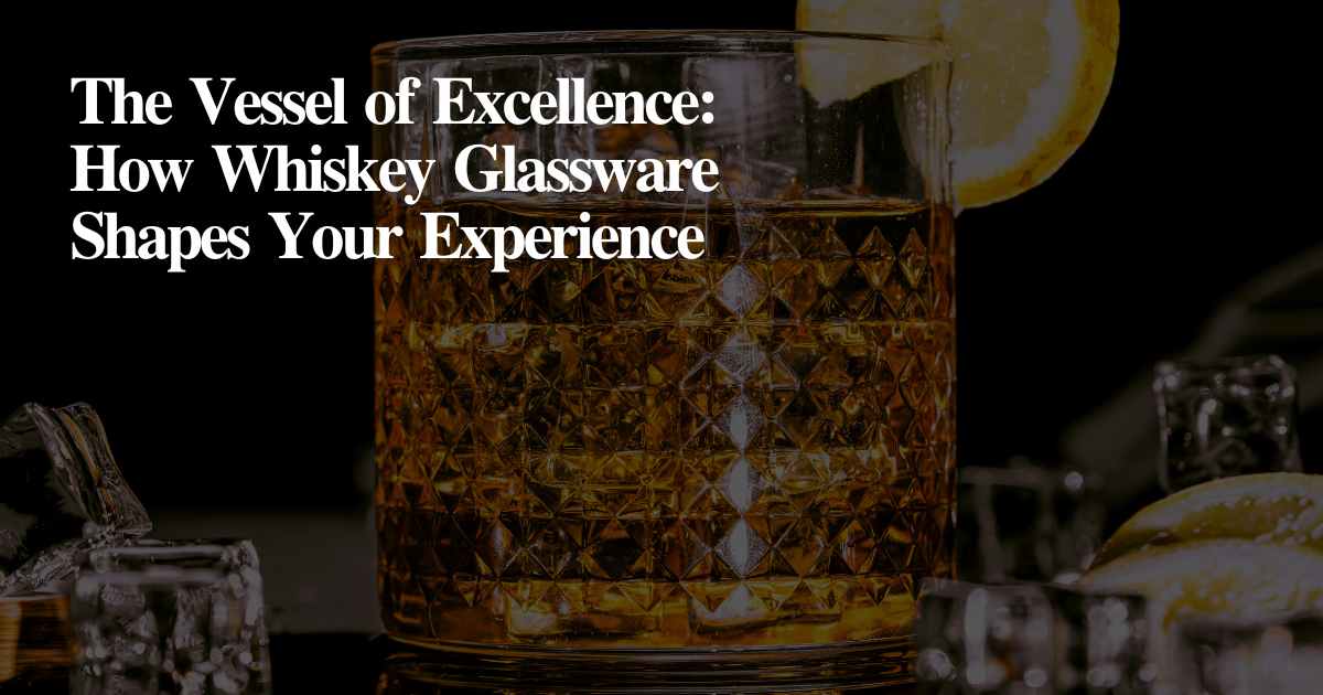 The Vessel of Excellence: How Whiskey Glassware Shapes Your Experience
