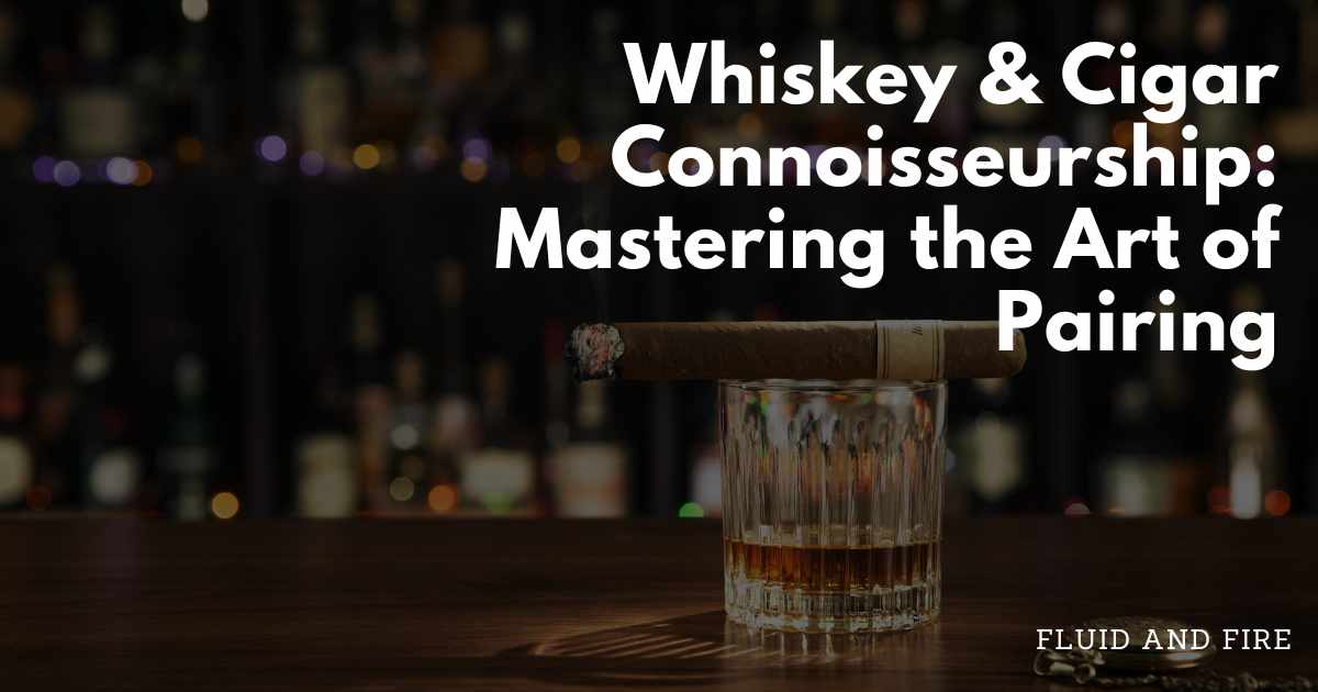 Whiskey & Cigar Connoisseurship: Mastering the Art of Pairing - Fluid And Fire