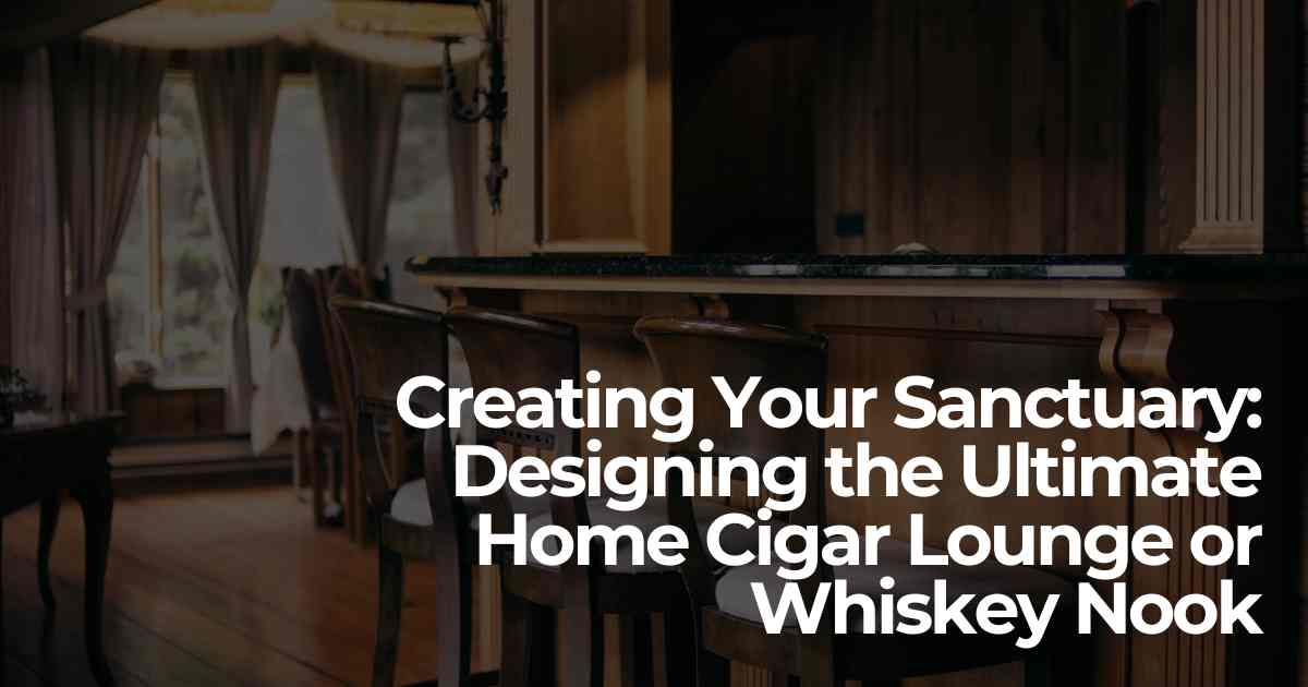 Creating Your Sanctuary: Designing the Ultimate Home Cigar Lounge or Whiskey Nook