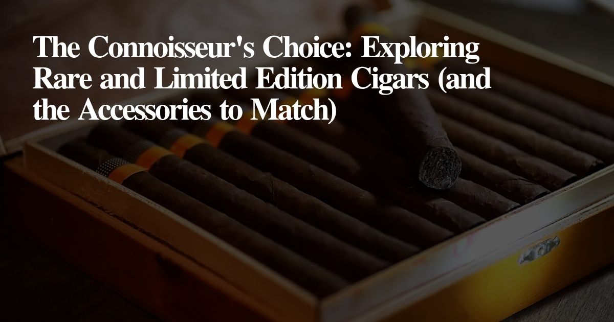The Connoisseur's Choice: Exploring  Rare and Limited Edition Cigars (and the Accessories to Match)